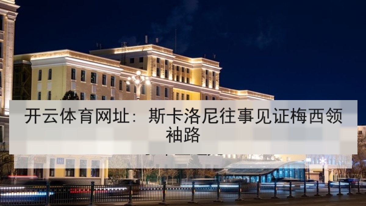 开云体育网址: 斯卡洛尼往事见证梅西领袖路 开云体育网址: 斯卡洛尼往事见证梅西领袖路