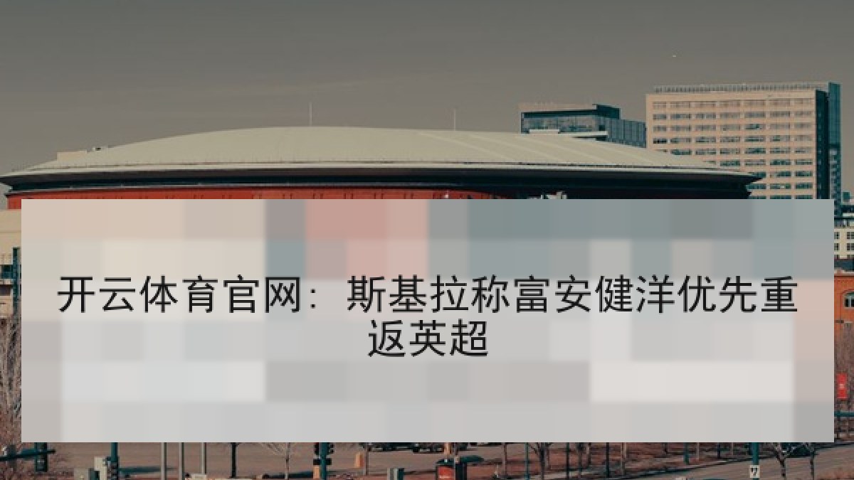 开云体育官网: 斯基拉称富安健洋优先重返英超 开云体育官网: 斯基拉称富安健洋优先重返英超